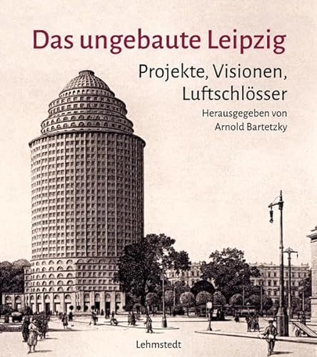 Das ungebaute Leipzig: Projekte, Visionen, Luftschlösser von Lehmstedt Verlag