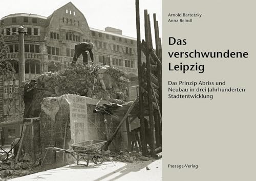 Das verschwundene Leipzig: Das Prinzip Abriss und Neubau in drei Jahrhunderten Stadtentwicklung