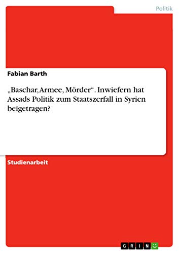 "Baschar, Armee, Mörder". Inwiefern hat Assads Politik zum Staatszerfall in Syrien beigetragen? von Grin Verlag