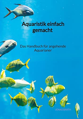 Aquaristik einfach gemacht - Das Handbuch für angehende Aquarianer von Jaltas Books