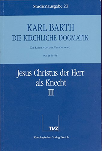 Die kirchliche Dogmatik, Studienausgabe, 31 Bde., Bd.23, Jesus Christus der Herr als Knecht: Bd. 23: IV. Die Lehre von der Versöhnung. 1. Jesus Christus der Herr als Knecht. - Teil 3. §§ 61 - 63 Die kirchliche Dogmatik, Studienausgabe, 31 Bde., Bd.23, Jesus Christus der Herr als Knecht: Bd. 23: IV. Die Lehre von der Versöhnung. 1. Jesus Christus der Herr als Knecht. - Teil 3. §§ 61 - 63