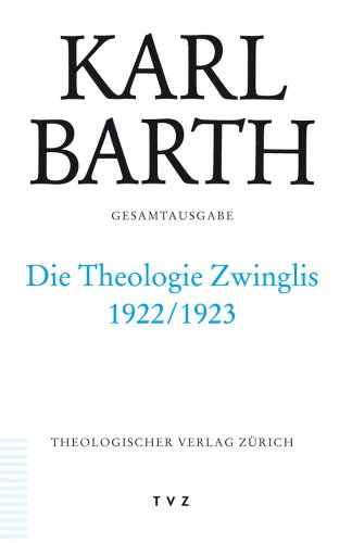 Karl Barth Gesamtausgabe: Abt. II: Die Theologie Zwinglis 1922/1923 Karl Barth Gesamtausgabe: Abt. II: Die Theologie Zwinglis 1922/1923