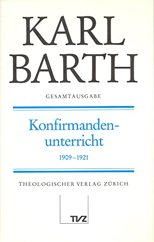 Karl Barth Gesamtausgabe: Gesamtausgabe, Bd.18, Konfirmandenunterricht 1909-1921: Abt. I: Konfirmandenunterricht 1909–1921 Karl Barth Gesamtausgabe: Gesamtausgabe, Bd.18, Konfirmandenunterricht 1909-1921: Abt. I: Konfirmandenunterricht 1909–1921