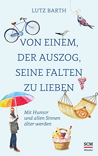 Von einem, der auszog, seine Falten zu lieben: Mit Humor und allen Sinnen älter werden