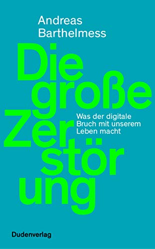 Die große Zerstörung: Was der digitale Bruch mit unserem Leben macht (Duden - Sachbuch)