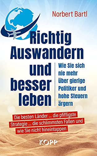 Richtig Auswandern und besser leben: Wie sie sich nie mehr über gierige Politiker und hohe Steuern ärgern Die besten Länder ... die pfiffigste ... Fallen und wie Sie nicht hineintappen