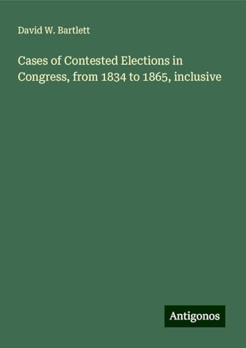 Cases of Contested Elections in Congress, from 1834 to 1865, inclusive von Antigonos Verlag