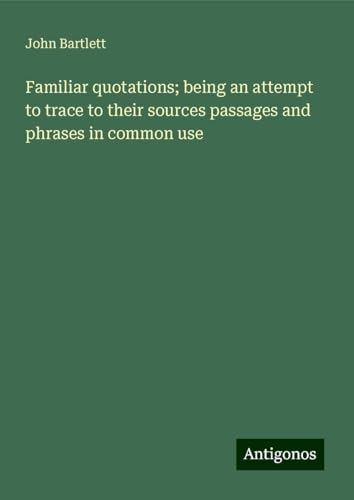 Familiar quotations; being an attempt to trace to their sources passages and phrases in common use von Antigonos Verlag