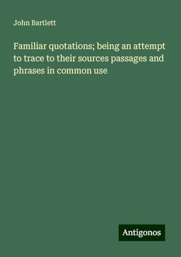 Familiar quotations; being an attempt to trace to their sources passages and phrases in common use Familiar quotations; being an attempt to trace to their sources passages and phrases in common use