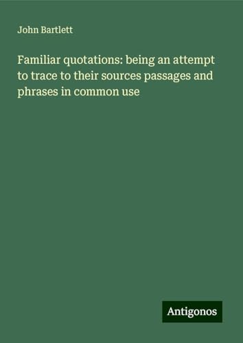 Familiar quotations: being an attempt to trace to their sources passages and phrases in common use von Antigonos Verlag