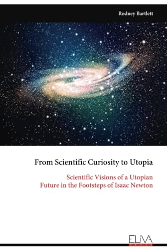 From Scientific Curiosity to Utopia: Scientific Visions of a Utopian Future in the Footsteps of Isaac Newton von Eliva Press