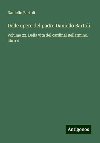Delle opere del padre Daniello Bartoli: Volume 22, Della vita del cardinal Bellarmino, libro 4