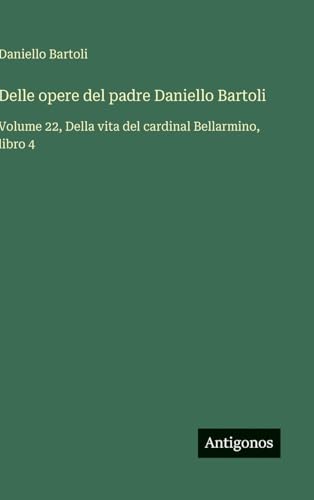 Delle opere del padre Daniello Bartoli: Volume 22, Della vita del cardinal Bellarmino, libro 4 Delle opere del padre Daniello Bartoli: Volume 22, Della vita del cardinal Bellarmino, libro 4