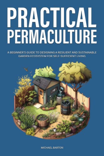 Practical Permaculture: A Beginner’s Guide to Designing a Resilient and Sustainable Garden Ecosystem for Self-Sufficient Living (Sustainable Agriculture)