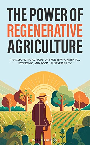The Power of Regenerative Agriculture: Transforming Agriculture for Environmental, Economic, and Social Sustainability (Sustainable Agriculture)