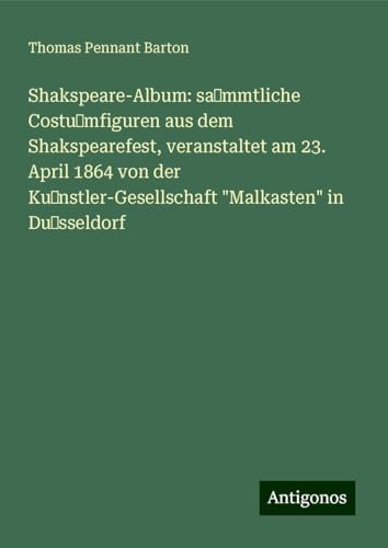 Shakspeare-Album: sa mmtliche Costu mfiguren aus dem Shakspearefest, veranstaltet am 23. April 1864 von der Ku nstler-Gesellschaft "Malkasten" in Du sseldorf von Antigonos Verlag