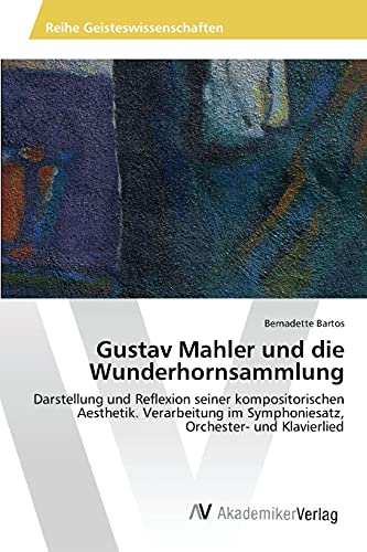 Gustav Mahler und die Wunderhornsammlung: Darstellung und Reflexion seiner kompositorischen Aesthetik. Verarbeitung im Symphoniesatz, Orchester- und Klavierlied