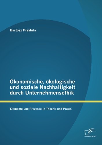 Ökonomische, ökologische und soziale Nachhaltigkeit durch Unternehmensethik: Elemente und Prozesse in Theorie und Praxis von Diplomica Verlag