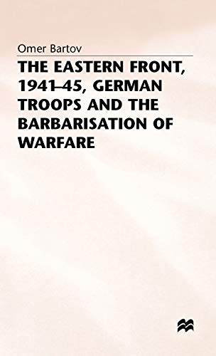 The Eastern Front, 1941-45, German Troops and the Barbarisation ofWarfare (St Antony's Series)