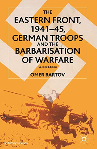 The Eastern Front, 1941-45, German Troops and the Bartarisation of Warfare: Second Edition: German Troops and the Barbarisation of Warfare (St Antony's Series)