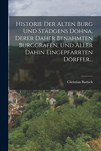 Historie Der Alten Burg Und Städgens Dohna, Derer Daher Benahmten Burggrafen, Und Aller Dahin Eingepfarrten Dörffer... von Legare Street Press