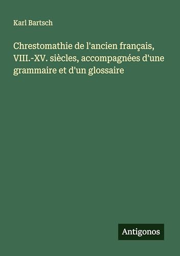 Chrestomathie de l'ancien français, VIII.-XV. siècles, accompagnées d'une grammaire et d'un glossaire Chrestomathie de l'ancien français, VIII.-XV. siècles, accompagnées d'une grammaire et d'un glossaire von Antigonos Verlag