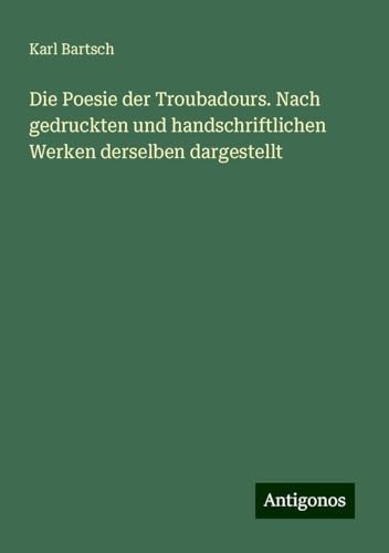 Die Poesie der Troubadours. Nach gedruckten und handschriftlichen Werken derselben dargestellt Die Poesie der Troubadours. Nach gedruckten und handschriftlichen Werken derselben dargestellt von Antigonos Verlag