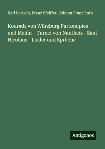 Konrads von Würzburg Partonopies und Meliur - Turnei von Nantheiz - Sant Nicolaus - Lieder und Sprüche Konrads von Würzburg Partonopies und Meliur - Turnei von Nantheiz - Sant Nicolaus - Lieder und Sprüche von Antigonos Verlag