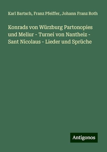 Konrads von Würzburg Partonopies und Meliur - Turnei von Nantheiz - Sant Nicolaus - Lieder und Sprüche Konrads von Würzburg Partonopies und Meliur - Turnei von Nantheiz - Sant Nicolaus - Lieder und Sprüche von Antigonos Verlag