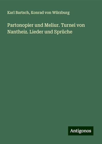Partonopier und Meliur. Turnei von Nantheiz. Lieder und Sprüche Partonopier und Meliur. Turnei von Nantheiz. Lieder und Sprüche von Antigonos Verlag