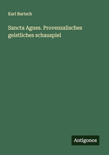 Sancta Agnes. Provenzalisches geistliches schauspiel Sancta Agnes. Provenzalisches geistliches schauspiel von Antigonos Verlag
