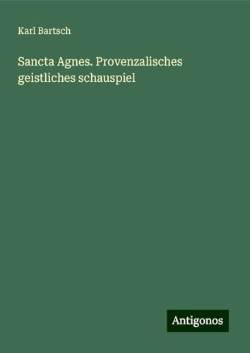Sancta Agnes. Provenzalisches geistliches schauspiel Sancta Agnes. Provenzalisches geistliches schauspiel von Antigonos Verlag