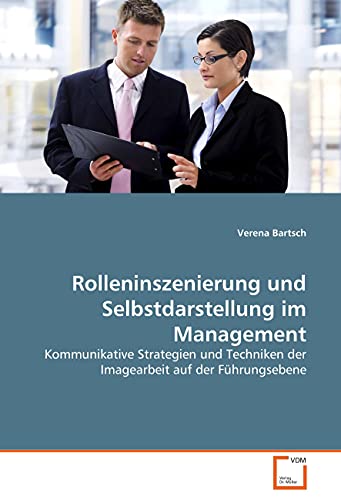 Rolleninszenierung und Selbstdarstellung im Management: Kommunikative Strategien und Techniken der Imagearbeit auf der Führungsebene