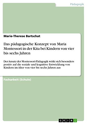 Das pädagogische Konzept von Maria Montessori in der Kita bei Kindern von vier bis sechs Jahren: Der Ansatz der Montessori-Pädagogik wirkt sich ... im Alter von vier bis sechs Jahren aus von Grin Verlag