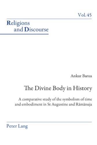The Divine Body in History: A comparative study of the symbolism of time and embodiment in St Augustine and Rāmānuja: A comparative study of the ... R¿m¿nuja (Religions and Discourse, Band 45)