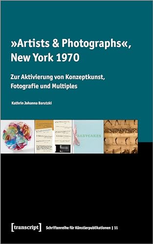 »Artists & Photographs«, New York 1970: Zur Aktivierung von Konzeptkunst, Fotografie und Multiples (Schriftenreihe für Künstlerpublikationen) von transcript