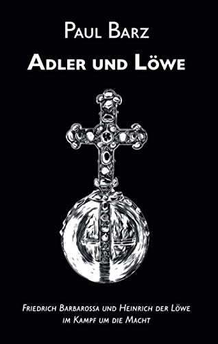 Adler und Löwe: Friedrich Barbarossa und Heinrich der Löwe im Kampf um die Macht