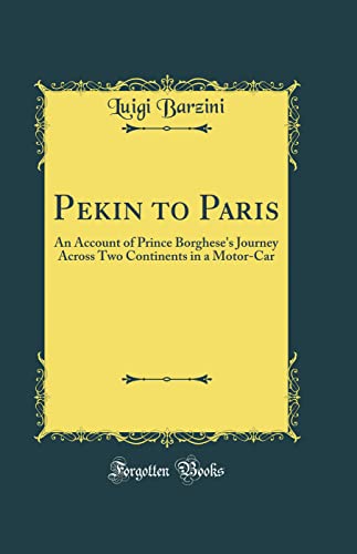Pekin to Paris: An Account of Prince Borghese's Journey Across Two Continents in a Motor-Car (Classic Reprint)
