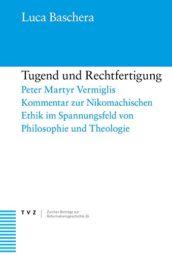 Tugend und Rechtfertigung: Peter Martyr Vermiglis Kommentar zur Nikomachischen Ethik im Spannungsfeld von Philosophie und Theologie (Zürcher Beiträge zur Reformationsgeschichte, Band 26)
