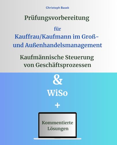Prüfungsvorbereitung für Kauffrau/Kaufmann im Groß- und Außenhandelsmanagement - Kaufmännische Steuerung von Geschäftsprozessen & WiSo von Independently published