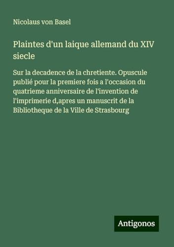 Plaintes d'un laique allemand du XIV siecle: Sur la decadence de la chretiente. Opuscule publié pour la premiere fois a l'occasion du quatrieme ... de la Bibliotheque de la Ville de Strasbourg von Antigonos Verlag