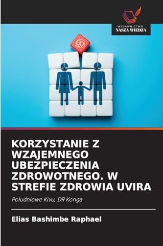 KORZYSTANIE Z WZAJEMNEGO UBEZPIECZENIA ZDROWOTNEGO. W STREFIE ZDROWIA UVIRA: Południowe Kivu, DR Konga: Po¿udniowe Kivu, DR Konga von Wydawnictwo Nasza Wiedza