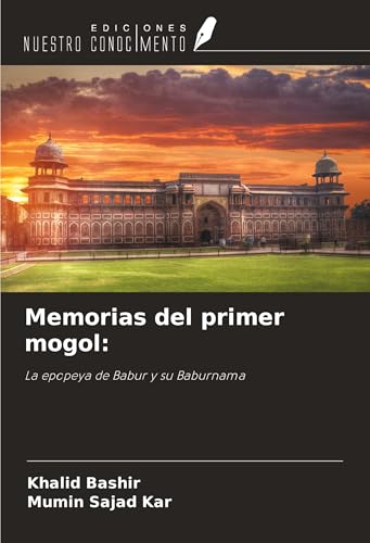 Memorias del primer mogol:: La epopeya de Babur y su Baburnama von Ediciones Nuestro Conocimiento
