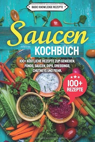 Saucen Kochbuch: 100+ köstliche Rezepte zum genießen. Fonds, Saucen, Dips, Dressings, Chutneys und mehr. von Independently published
