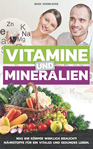 Vitamine und Mineralien: Was Ihr Körper wirklich braucht! Nährstoffe für ein vitales und gesundes Leben.