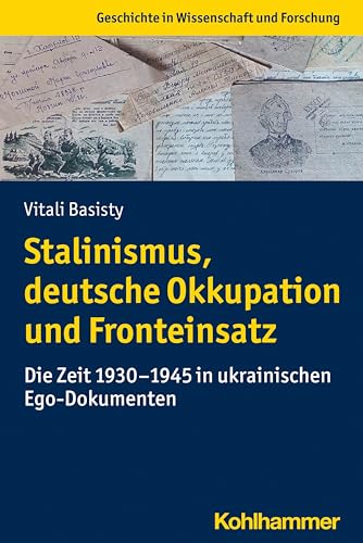 Stalinismus, deutsche Okkupation und Fronteinsatz: Die Zeit 1930-1945 in ukrainischen Ego-Dokumenten (Geschichte in Wissenschaft und Forschung)