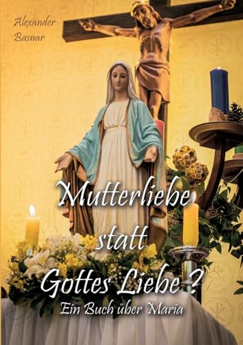 Mutterliebe statt Gottes Liebe?: Ein Buch über Maria