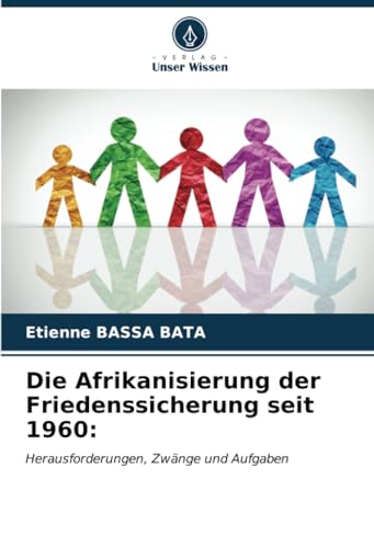 Die Afrikanisierung der Friedenssicherung seit 1960:: Herausforderungen, Zwänge und Aufgaben von Verlag Unser Wissen