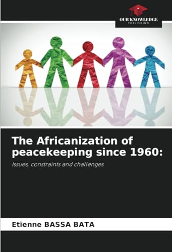 The Africanization of peacekeeping since 1960:: Issues, constraints and challenges von Our Knowledge Publishing