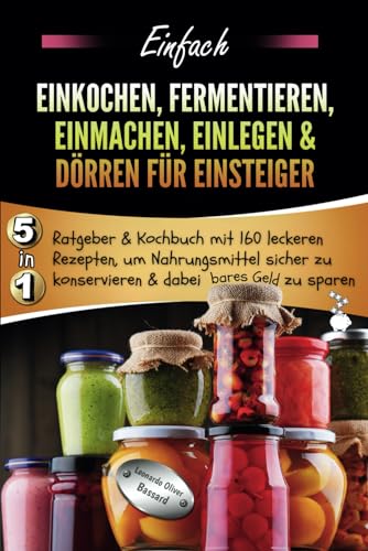 Einfach Einkochen, Fermentieren, Einmachen, Einlegen & Dörren für Einsteiger: 5in1 Ratgeber & Kochbuch mit 160 leckeren Rezepten, um Nahrungsmittel sicher zu konservieren & dabei bares Geld zu sparen